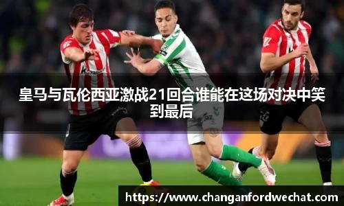 皇马与瓦伦西亚激战21回合谁能在这场对决中笑到最后
